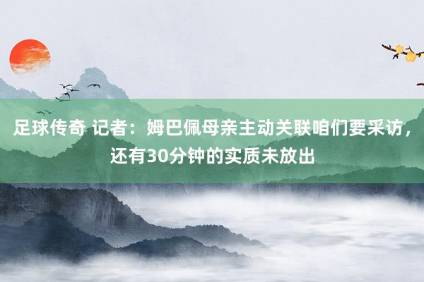 足球传奇 记者：姆巴佩母亲主动关联咱们要采访，还有30分钟的实质未放出