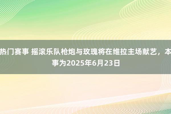 热门赛事 摇滚乐队枪炮与玫瑰将在维拉主场献艺，本事为2025年6月23日