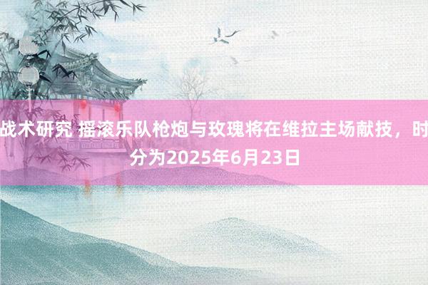 战术研究 摇滚乐队枪炮与玫瑰将在维拉主场献技，时分为2025年6月23日