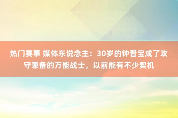 热门赛事 媒体东说念主：30岁的钟晋宝成了攻守兼备的万能战士，以前能有不少契机