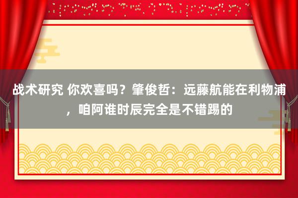 战术研究 你欢喜吗？肇俊哲：远藤航能在利物浦，咱阿谁时辰完全是不错踢的