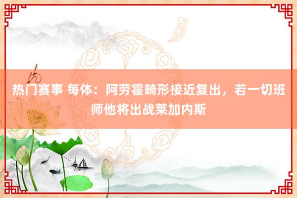 热门赛事 每体：阿劳霍畸形接近复出，若一切班师他将出战莱加内斯