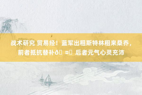 战术研究 贸易经！蓝军出租斯特林租来桑乔，前者抵抗替补🤔后者元气心灵充沛