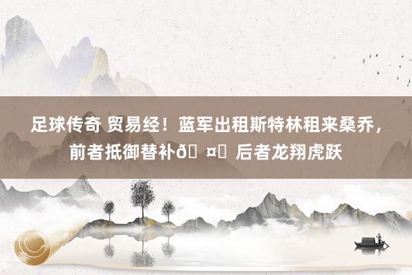 足球传奇 贸易经！蓝军出租斯特林租来桑乔，前者抵御替补🤔后者龙翔虎跃