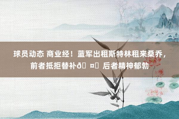 球员动态 商业经！蓝军出租斯特林租来桑乔，前者抵拒替补🤔后者精神郁勃