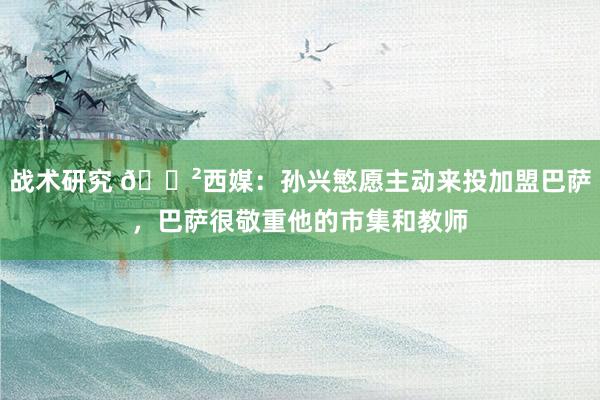 战术研究 😲西媒：孙兴慜愿主动来投加盟巴萨，巴萨很敬重他的市集和教师