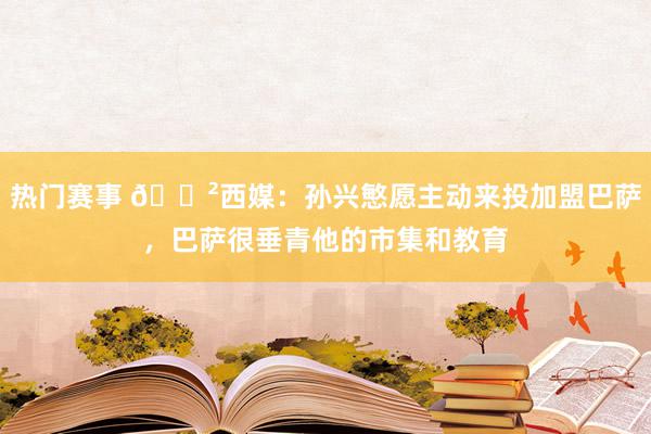 热门赛事 😲西媒：孙兴慜愿主动来投加盟巴萨，巴萨很垂青他的市集和教育