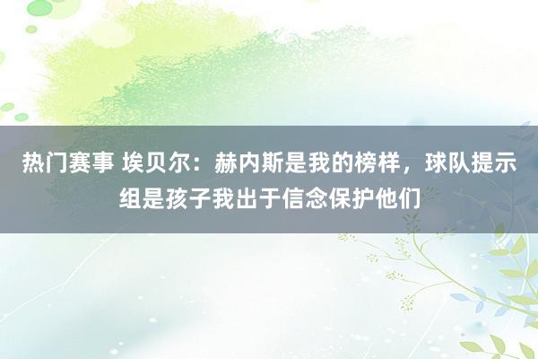 热门赛事 埃贝尔：赫内斯是我的榜样，球队提示组是孩子我出于信念保护他们