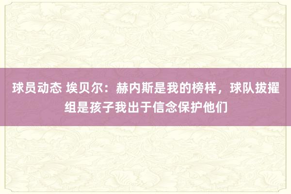 球员动态 埃贝尔：赫内斯是我的榜样，球队拔擢组是孩子我出于信念保护他们