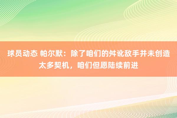 球员动态 帕尔默：除了咱们的舛讹敌手并未创造太多契机，咱们但愿陆续前进