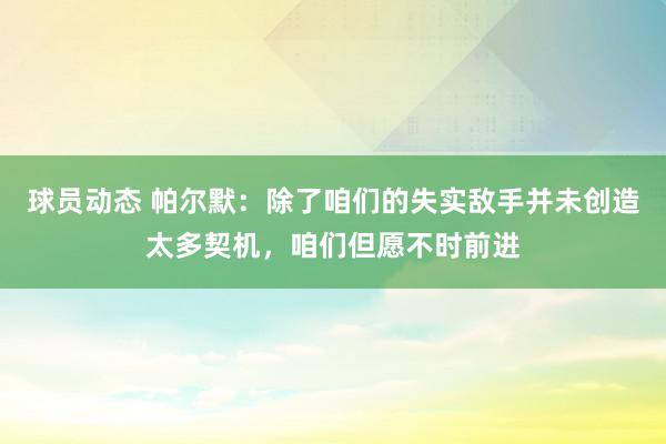 球员动态 帕尔默：除了咱们的失实敌手并未创造太多契机，咱们但愿不时前进