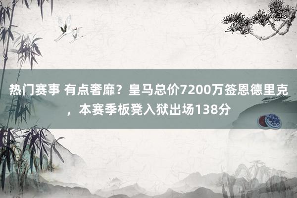 热门赛事 有点奢靡？皇马总价7200万签恩德里克，本赛季板凳入狱出场138分