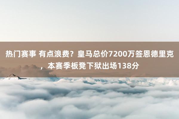 热门赛事 有点浪费？皇马总价7200万签恩德里克，本赛季板凳下狱出场138分