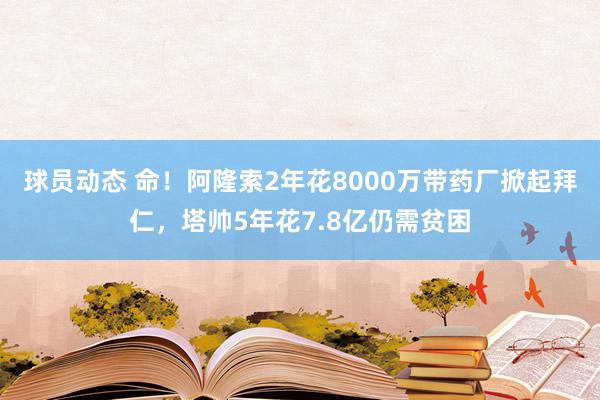 球员动态 命！阿隆索2年花8000万带药厂掀起拜仁，塔帅5年花7.8亿仍需贫困