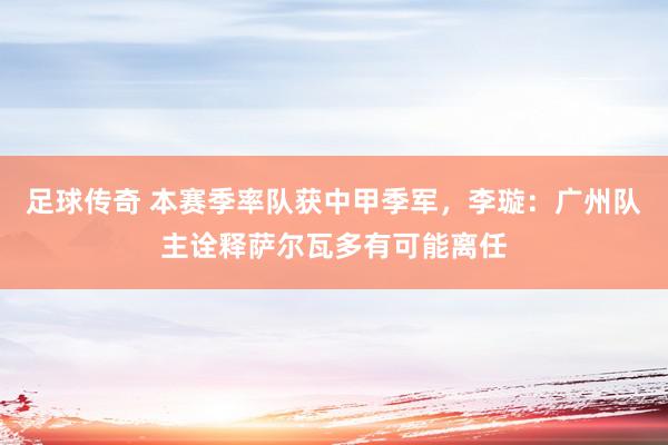 足球传奇 本赛季率队获中甲季军，李璇：广州队主诠释萨尔瓦多有可能离任