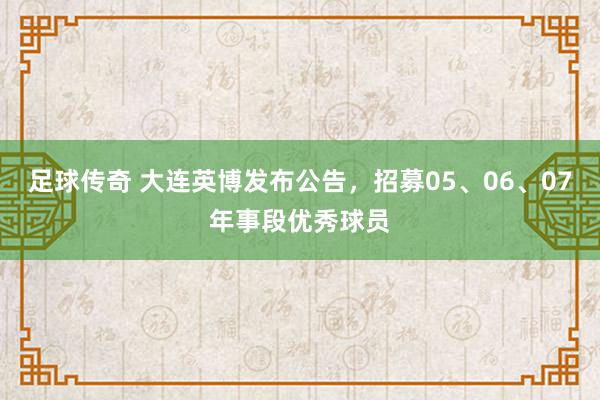 足球传奇 大连英博发布公告，招募05、06、07年事段优秀球员