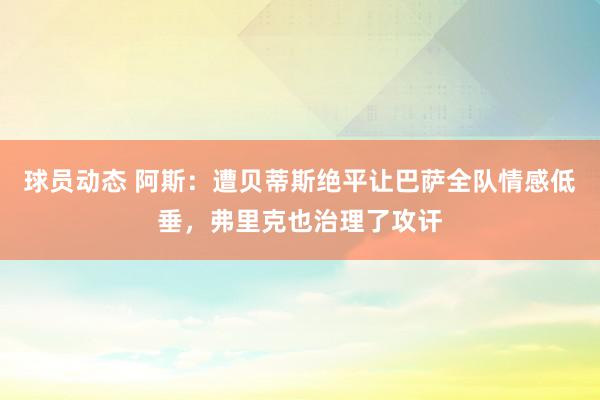 球员动态 阿斯：遭贝蒂斯绝平让巴萨全队情感低垂，弗里克也治理了攻讦