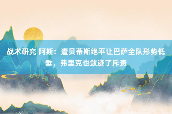 战术研究 阿斯：遭贝蒂斯绝平让巴萨全队形势低垂，弗里克也敛迹了斥责