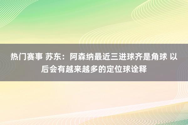 热门赛事 苏东：阿森纳最近三进球齐是角球 以后会有越来越多的定位球诠释