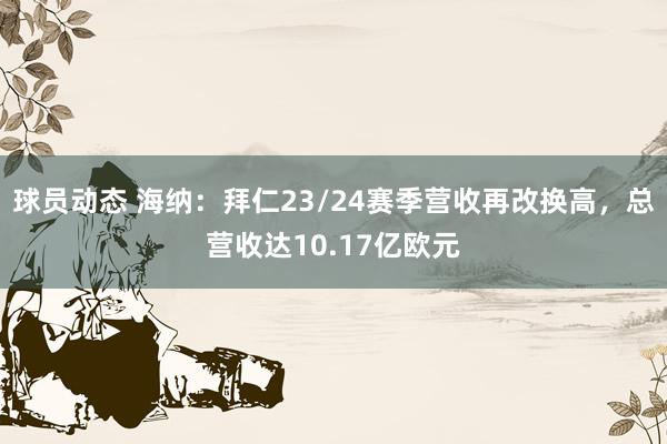 球员动态 海纳：拜仁23/24赛季营收再改换高，总营收达10.17亿欧元