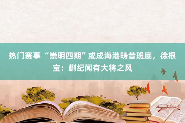 热门赛事 “崇明四期”或成海港畴昔班底，徐根宝：蒯纪闻有大将之风