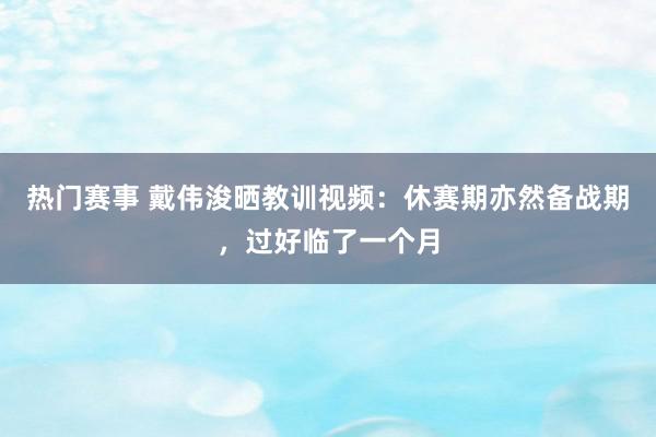 热门赛事 戴伟浚晒教训视频：休赛期亦然备战期，过好临了一个月