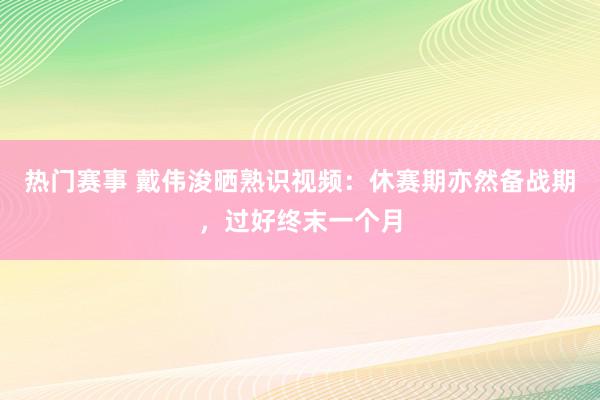 热门赛事 戴伟浚晒熟识视频：休赛期亦然备战期，过好终末一个月