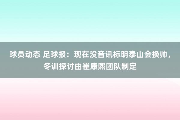 球员动态 足球报：现在没音讯标明泰山会换帅，冬训探讨由崔康熙团队制定