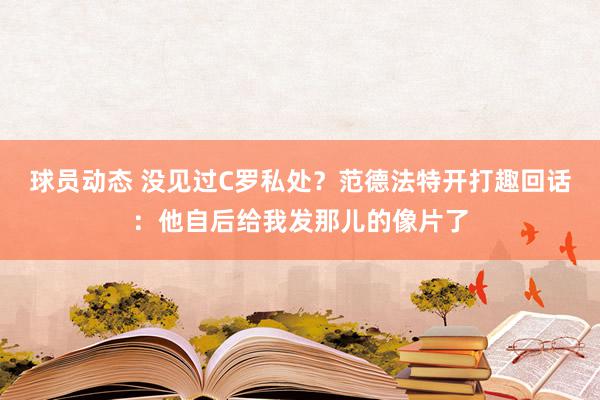 球员动态 没见过C罗私处？范德法特开打趣回话：他自后给我发那儿的像片了