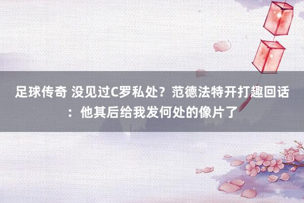 足球传奇 没见过C罗私处？范德法特开打趣回话：他其后给我发何处的像片了