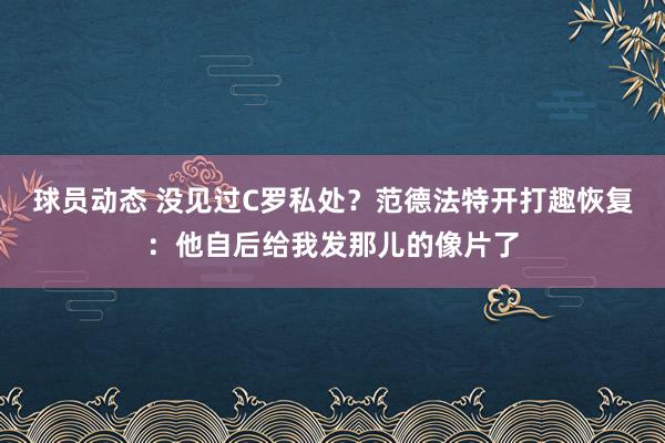 球员动态 没见过C罗私处？范德法特开打趣恢复：他自后给我发那儿的像片了