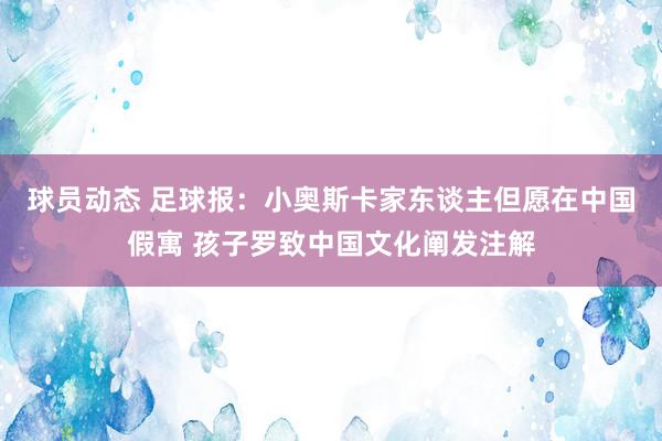 球员动态 足球报：小奥斯卡家东谈主但愿在中国假寓 孩子罗致中国文化阐发注解