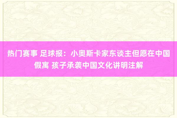 热门赛事 足球报：小奥斯卡家东谈主但愿在中国假寓 孩子承袭中国文化讲明注解