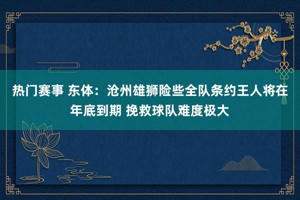 热门赛事 东体：沧州雄狮险些全队条约王人将在年底到期 挽救球队难度极大