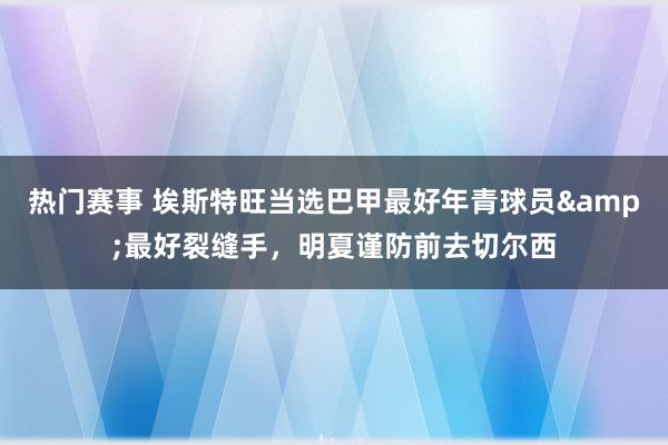 热门赛事 埃斯特旺当选巴甲最好年青球员&最好裂缝手，明夏谨防前去切尔西