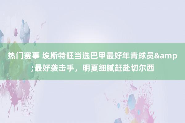 热门赛事 埃斯特旺当选巴甲最好年青球员&最好袭击手，明夏细腻赶赴切尔西