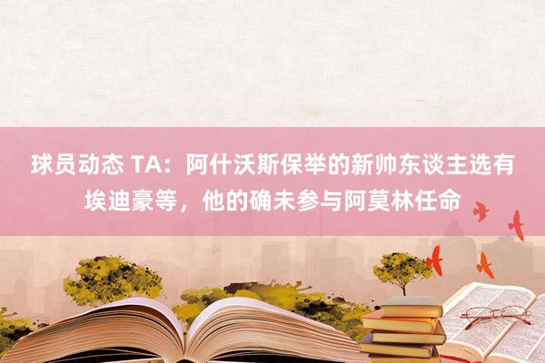 球员动态 TA：阿什沃斯保举的新帅东谈主选有埃迪豪等，他的确未参与阿莫林任命