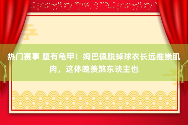 热门赛事 腹有龟甲！姆巴佩脱掉球衣长远推崇肌肉，这体魄羡煞东谈主也