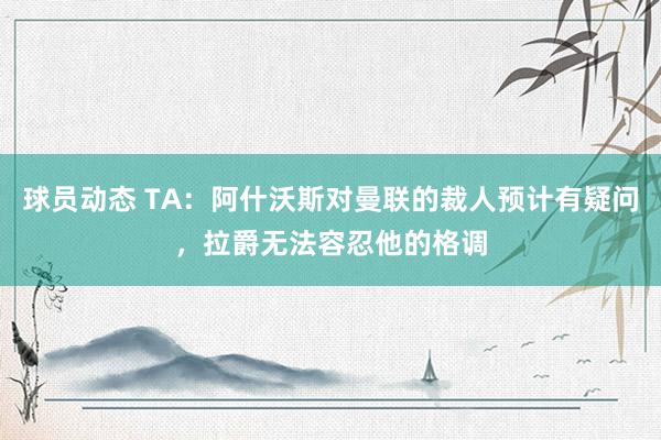 球员动态 TA：阿什沃斯对曼联的裁人预计有疑问，拉爵无法容忍他的格调