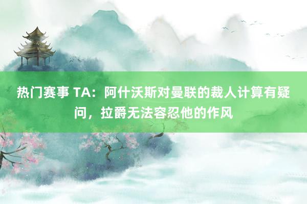 热门赛事 TA：阿什沃斯对曼联的裁人计算有疑问，拉爵无法容忍他的作风