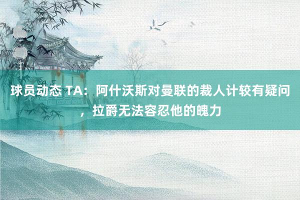 球员动态 TA：阿什沃斯对曼联的裁人计较有疑问，拉爵无法容忍他的魄力