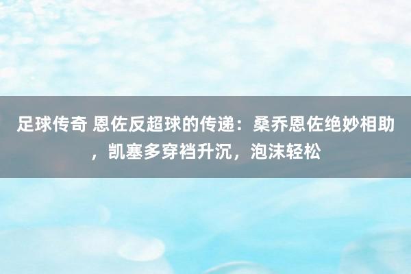 足球传奇 恩佐反超球的传递：桑乔恩佐绝妙相助，凯塞多穿裆升沉，泡沫轻松