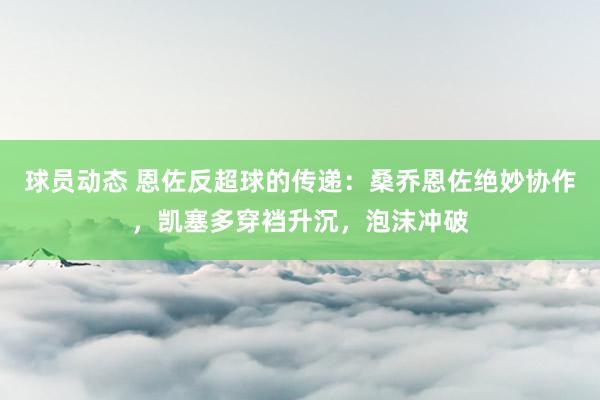 球员动态 恩佐反超球的传递：桑乔恩佐绝妙协作，凯塞多穿裆升沉，泡沫冲破