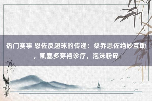 热门赛事 恩佐反超球的传递：桑乔恩佐绝妙互助，凯塞多穿裆诊疗，泡沫粉碎