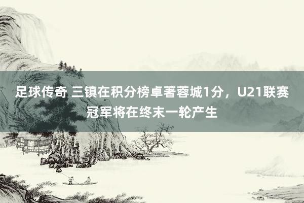 足球传奇 三镇在积分榜卓著蓉城1分，U21联赛冠军将在终末一轮产生