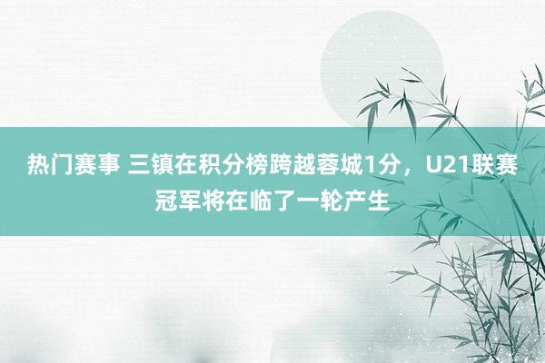 热门赛事 三镇在积分榜跨越蓉城1分，U21联赛冠军将在临了一轮产生