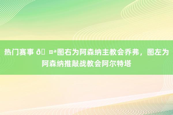 热门赛事 🤪图右为阿森纳主教会乔弗，图左为阿森纳推敲战教会阿尔特塔