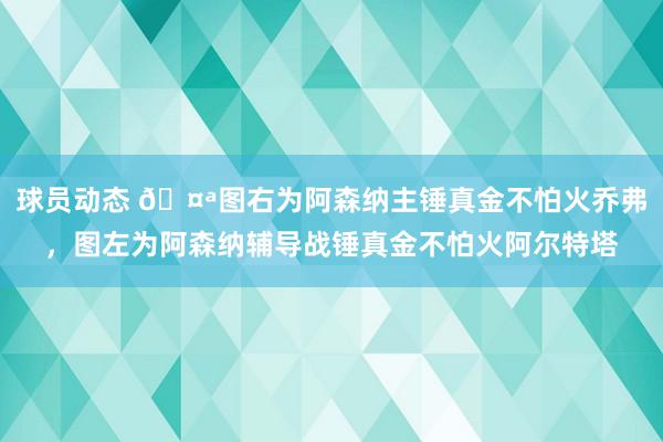 球员动态 🤪图右为阿森纳主锤真金不怕火乔弗，图左为阿森纳辅导战锤真金不怕火阿尔特塔