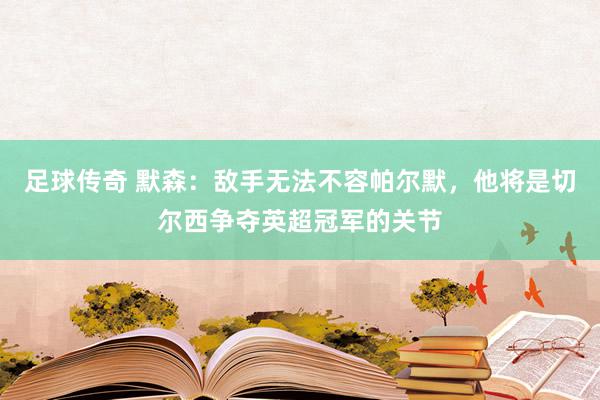 足球传奇 默森：敌手无法不容帕尔默，他将是切尔西争夺英超冠军的关节