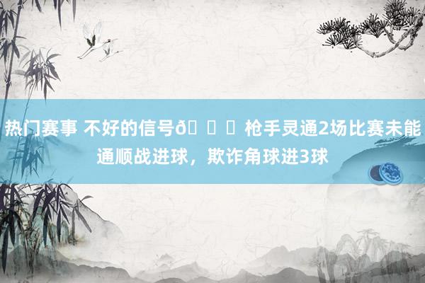 热门赛事 不好的信号😕枪手灵通2场比赛未能通顺战进球，欺诈角球进3球